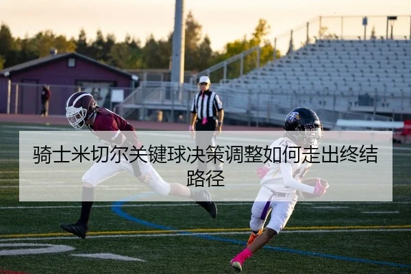 骑士米切尔关键球决策调整如何走出终结路径